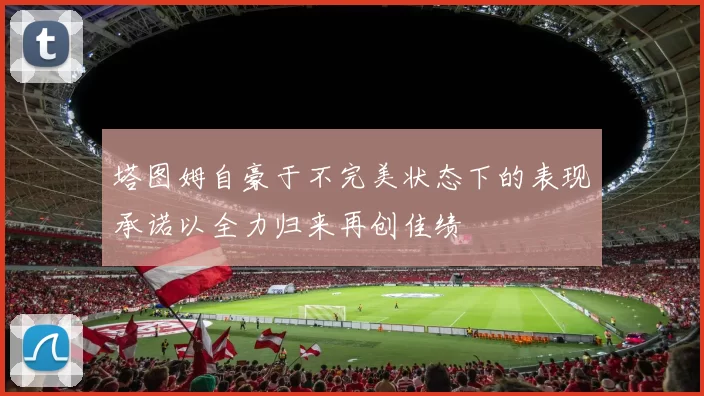 塔图姆自豪于不完美状态下的表现承诺以全力归来再创佳绩