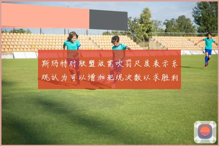 斯玛特对联盟放宽吹罚尺度表示乐观认为可以增加犯规次数以求胜利
