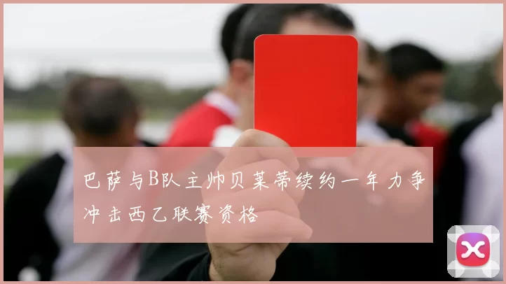 巴萨与B队主帅贝莱蒂续约一年力争冲击西乙联赛资格