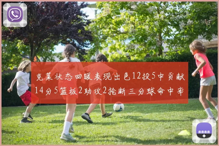 克莱状态回暖表现出色12投5中贡献14分5篮板2助攻2抢断三分球命中率高达57