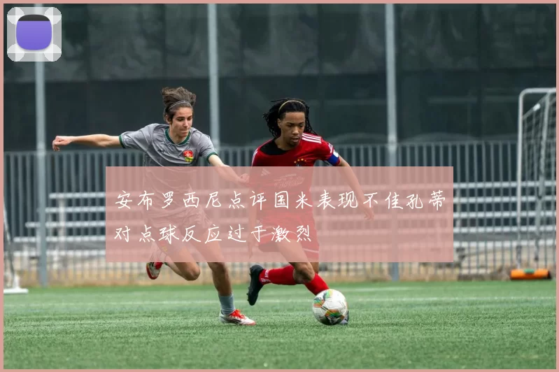 安布罗西尼点评国米表现不佳孔蒂对点球反应过于激烈