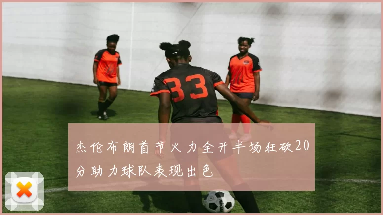 杰伦布朗首节火力全开半场狂砍20分助力球队表现出色