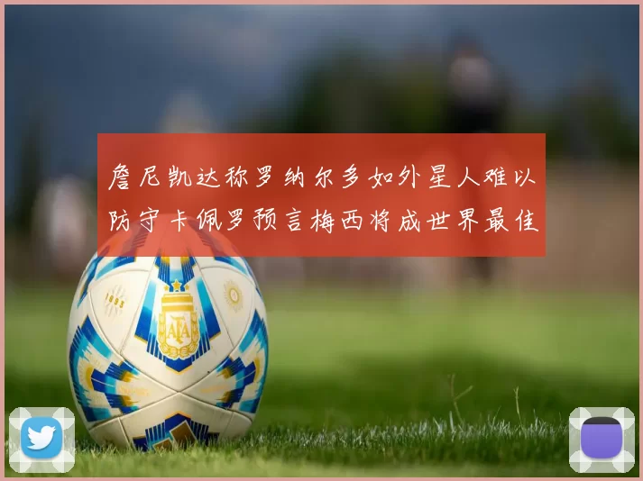 詹尼凯达称罗纳尔多如外星人难以防守卡佩罗预言梅西将成世界最佳
