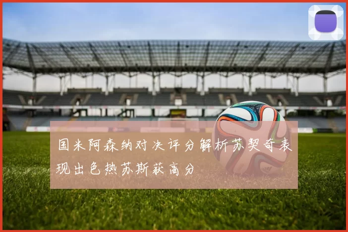 国米阿森纳对决评分解析苏契奇表现出色热苏斯获高分