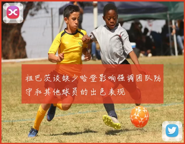 祖巴茨谈缺少哈登影响强调团队防守和其他球员的出色表现