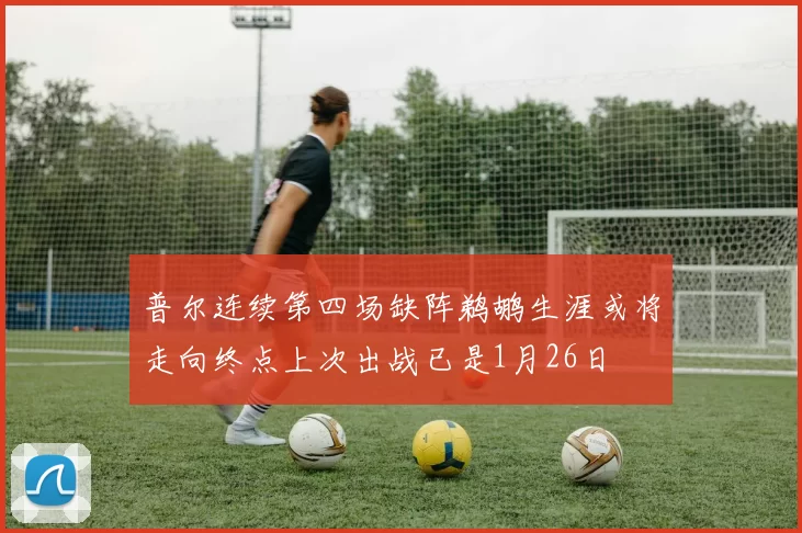 普尔连续第四场缺阵鹈鹕生涯或将走向终点上次出战已是1月26日