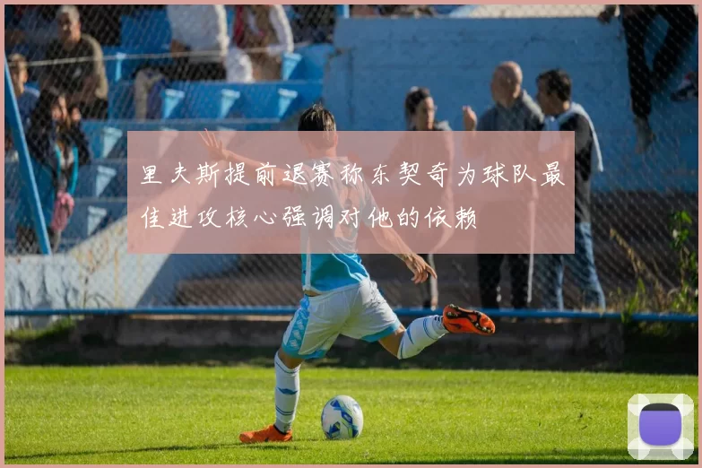 里夫斯提前退赛称东契奇为球队最佳进攻核心强调对他的依赖