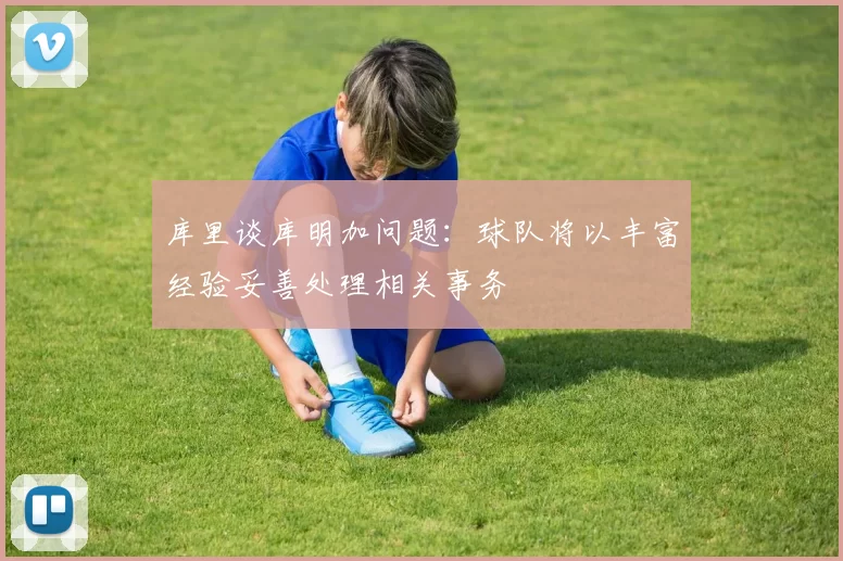 库里谈库明加问题：球队将以丰富经验妥善处理相关事务